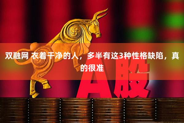 双融网 衣着干净的人，多半有这3种性格缺陷，真的很准