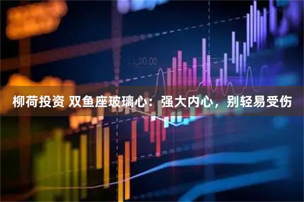 柳荷投资 双鱼座玻璃心：强大内心，别轻易受伤