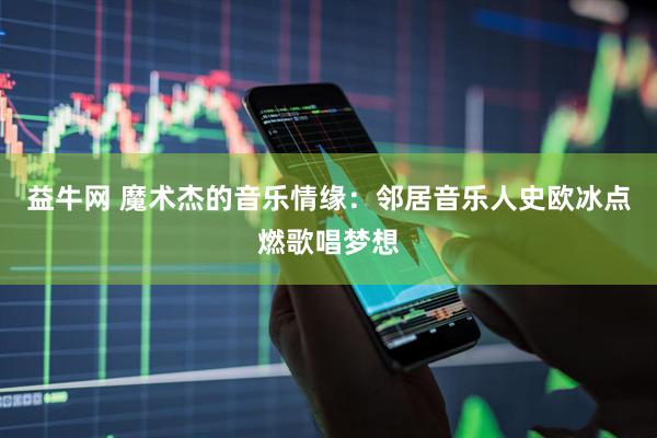 益牛网 魔术杰的音乐情缘：邻居音乐人史欧冰点燃歌唱梦想