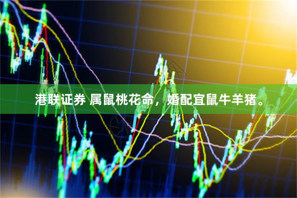 港联证券 属鼠桃花命，婚配宜鼠牛羊猪。
