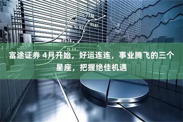 富途证券 4月开始，好运连连，事业腾飞的三个星座，把握绝佳机遇