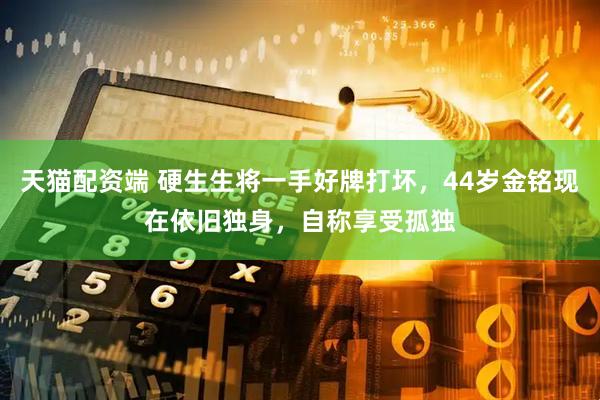 天猫配资端 硬生生将一手好牌打坏，44岁金铭现在依旧独身，自称享受孤独