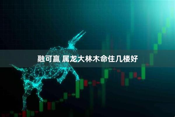 融可赢 属龙大林木命住几楼好