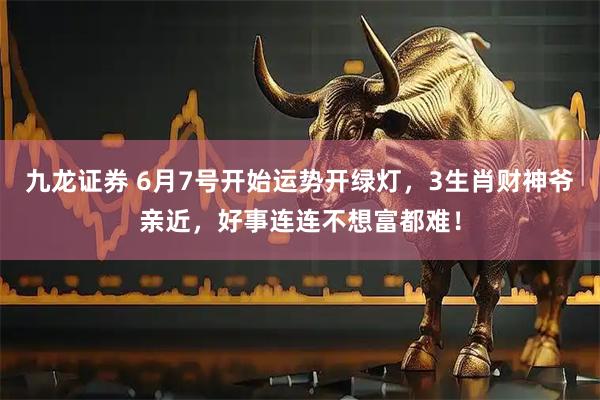九龙证券 6月7号开始运势开绿灯，3生肖财神爷亲近，好事连连不想富都难！