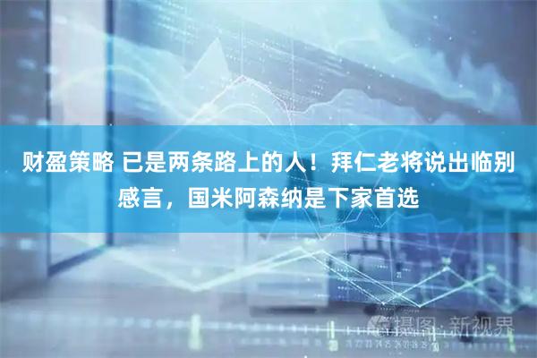 财盈策略 已是两条路上的人！拜仁老将说出临别感言，国米阿森纳是下家首选