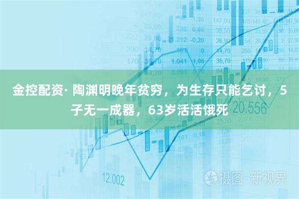 金控配资· 陶渊明晚年贫穷，为生存只能乞讨，5子无一成器，63岁活活饿死