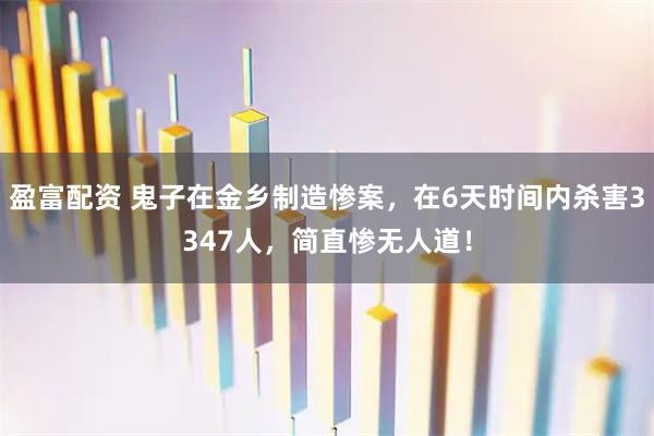 盈富配资 鬼子在金乡制造惨案，在6天时间内杀害3347人，简直惨无人道！
