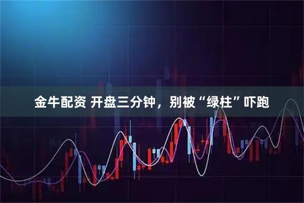 金牛配资 开盘三分钟，别被“绿柱”吓跑
