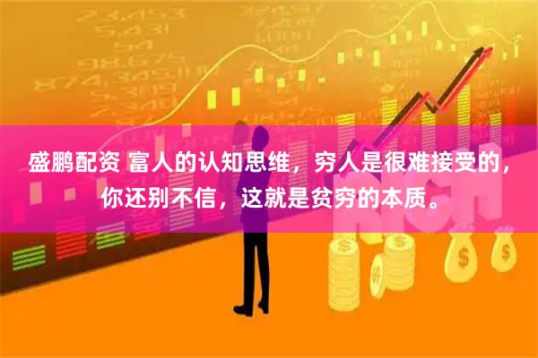 盛鹏配资 富人的认知思维，穷人是很难接受的，你还别不信，这就是贫穷的本质。
