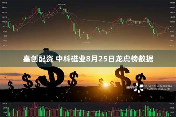 嘉创配资 中科磁业8月25日龙虎榜数据
