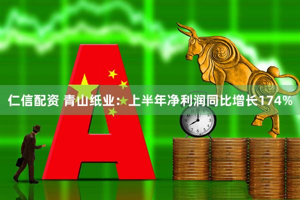 仁信配资 青山纸业：上半年净利润同比增长174%