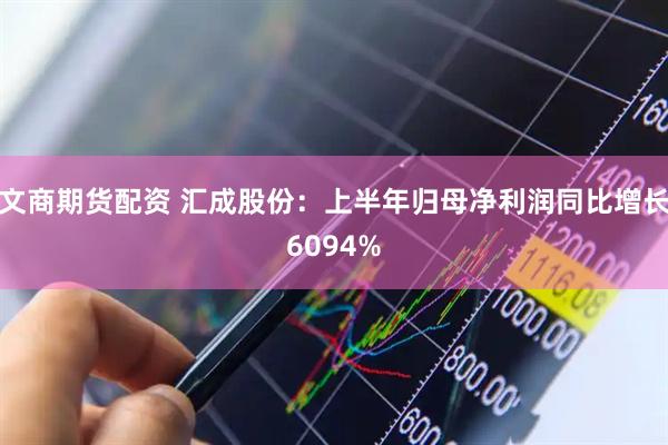 文商期货配资 汇成股份：上半年归母净利润同比增长6094%