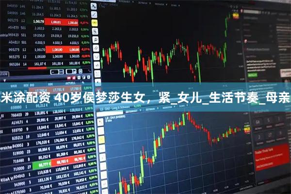 米涂配资 40岁侯梦莎生女，紧_女儿_生活节奏_母亲