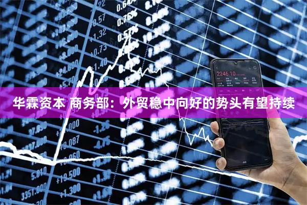 华霖资本 商务部：外贸稳中向好的势头有望持续