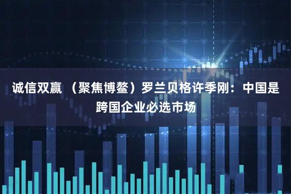 诚信双赢 （聚焦博鳌）罗兰贝格许季刚：中国是跨国企业必选市场