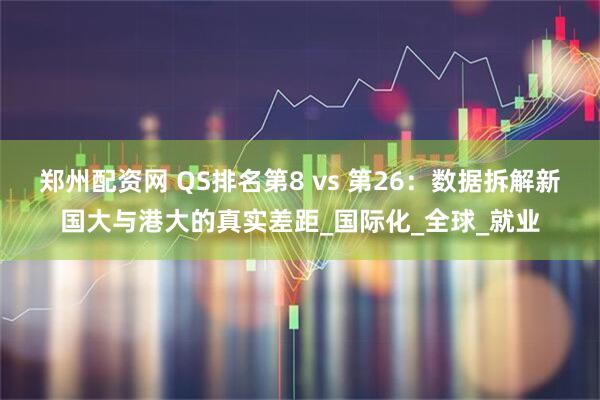郑州配资网 QS排名第8 vs 第26：数据拆解新国大与港大的真实差距_国际化_全球_就业