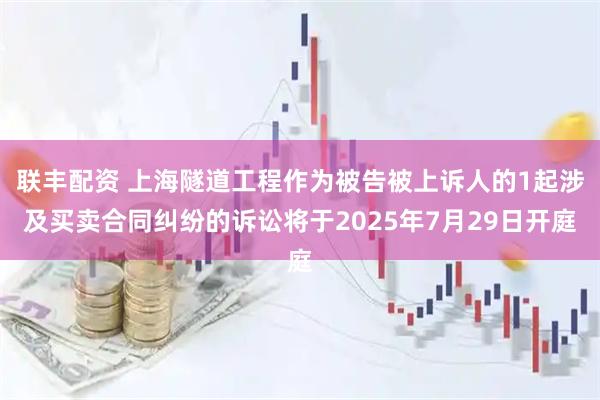 联丰配资 上海隧道工程作为被告被上诉人的1起涉及买卖合同纠纷的诉讼将于2025年7月29日开庭