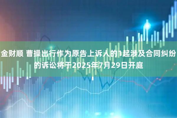 金财顺 曹操出行作为原告上诉人的1起涉及合同纠纷的诉讼将于2025年7月29日开庭