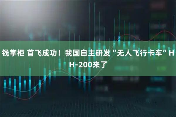 钱掌柜 首飞成功！我国自主研发“无人飞行卡车”HH-200来了