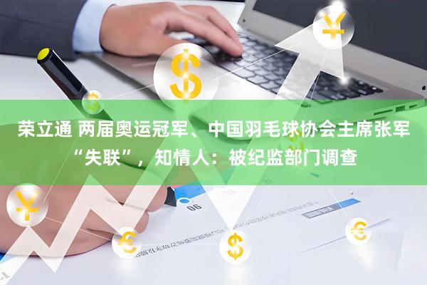 荣立通 两届奥运冠军、中国羽毛球协会主席张军“失联”，知情人：被纪监部门调查