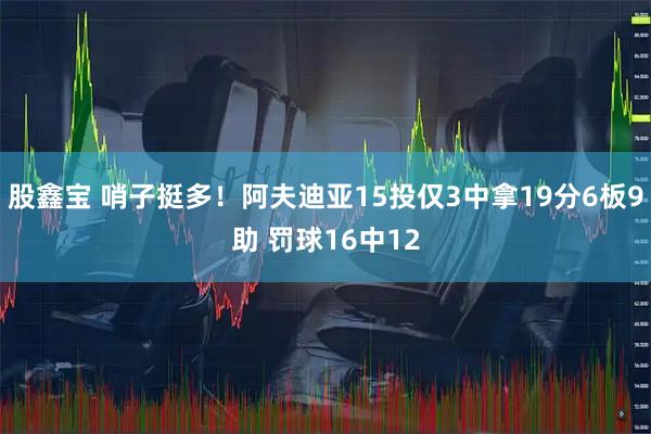 股鑫宝 哨子挺多！阿夫迪亚15投仅3中拿19分6板9助 罚球16中12