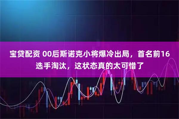 宝贷配资 00后斯诺克小将爆冷出局，首名前16选手淘汰，这状态真的太可惜了