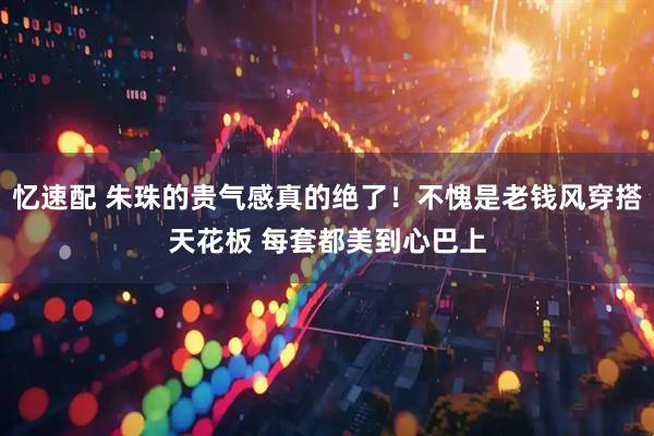 忆速配 朱珠的贵气感真的绝了！不愧是老钱风穿搭天花板 每套都美到心巴上
