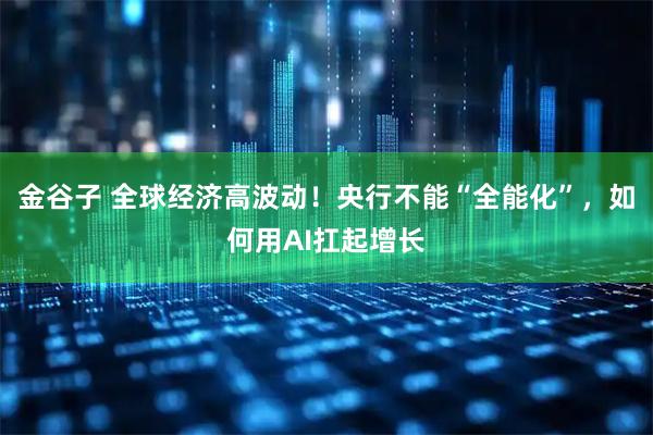 金谷子 全球经济高波动！央行不能“全能化”，如何用AI扛起增长