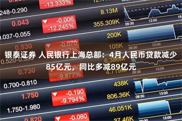 银泰证券 人民银行上海总部：4月人民币贷款减少85亿元，同比多减89亿元
