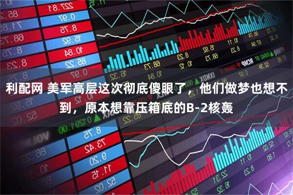 利配网 美军高层这次彻底傻眼了，他们做梦也想不到，原本想靠压箱底的B-2核轰
