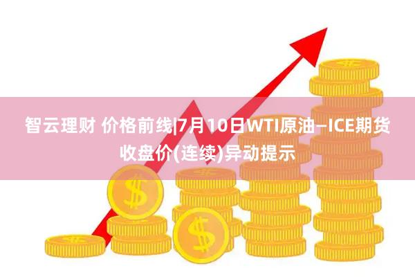 智云理财 价格前线|7月10日WTI原油—ICE期货收盘价(连续)异动提示