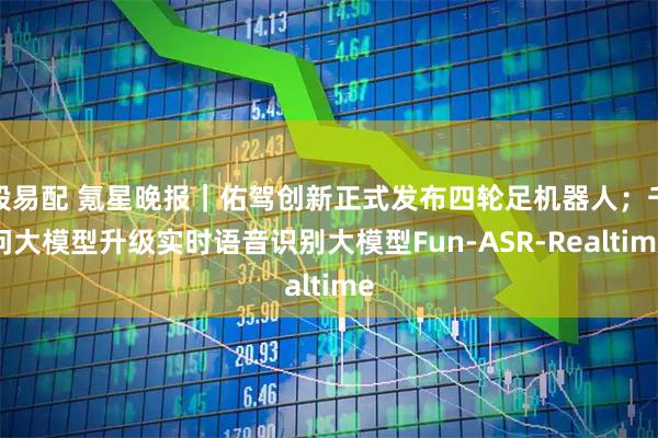 股易配 氪星晚报｜佑驾创新正式发布四轮足机器人；千问大模型升级实时语音识别大模型Fun-ASR-Realtime