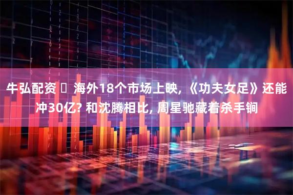 牛弘配资 ‍海外18个市场上映, 《功夫女足》还能冲30亿? 和沈腾相比, 周星驰藏着杀手锏
