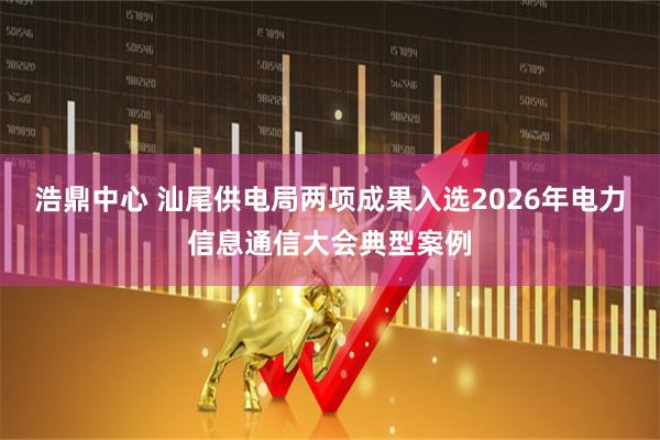 浩鼎中心 汕尾供电局两项成果入选2026年电力信息通信大会典型案例