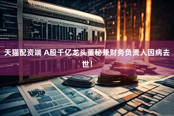 天猫配资端 A股千亿龙头董秘兼财务负责人因病去世！