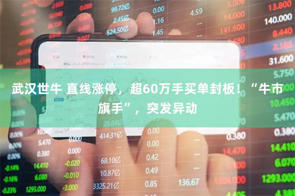 武汉世牛 直线涨停，超60万手买单封板！“牛市旗手”，突发异动